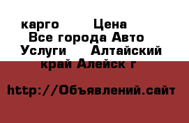 карго 977 › Цена ­ 15 - Все города Авто » Услуги   . Алтайский край,Алейск г.